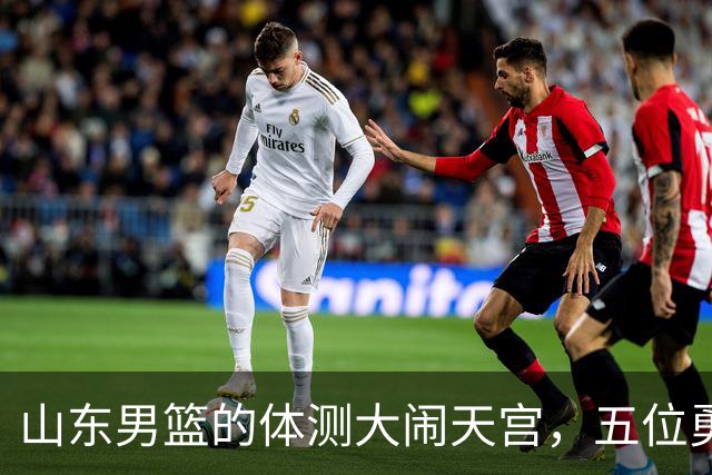 山东男篮的体测大闹天宫，五位勇士脱颖而出！